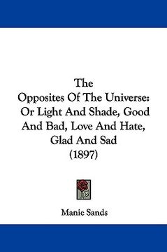 portada the opposites of the universe: or light and shade, good and bad, love and hate, glad and sad (1897) (en Inglés)