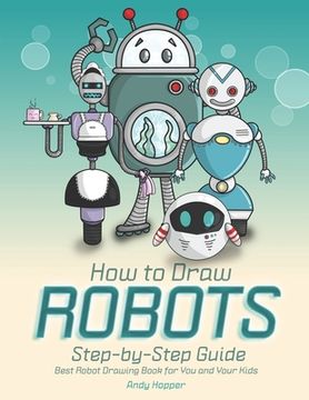 portada How to Draw Robots Step-by-Step Guide: Best Robot Drawing Book for You and Your Kids (en Inglés)