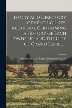 portada History and Directory of Kent County, Michigan, Containing a History of Each Township, and the City of Grand Rapids .. (in English)