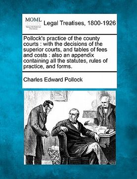 portada pollock's practice of the county courts: with the decisions of the superior courts, and tables of fees and costs: also an appendix containing all the