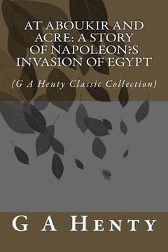 portada At Aboukir and Acre: A Story of Napoleon's Invasion of Egypt: (G A Henty Classic Collection) (en Inglés)