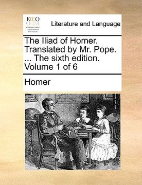 portada the iliad of homer. translated by mr. pope. ... the sixth edition. volume 1 of 6 (en Inglés)