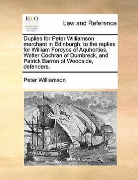 portada duplies for peter williamson merchant in edinburgh; to the replies for william fordyce of aquhorties, walter cochran of dumbreck, and patrick barron o (en Inglés)
