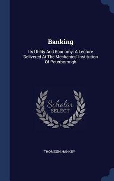 portada Banking: Its Utility And Economy: A Lecture Delivered At The Mechanics' Institution Of Peterborough (en Inglés)