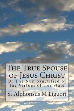 portada The True Spouse of Jesus Christ: Or The Nun Sanctified by the Virtues of Her State (en Inglés)