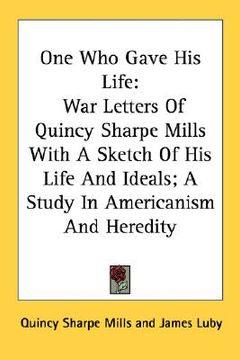 portada one who gave his life: war letters of quincy sharpe mills with a sketch of his life and ideals; a study in americanism and heredity (en Inglés)