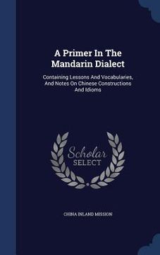 portada A Primer In The Mandarin Dialect: Containing Lessons And Vocabularies, And Notes On Chinese Constructions And Idioms