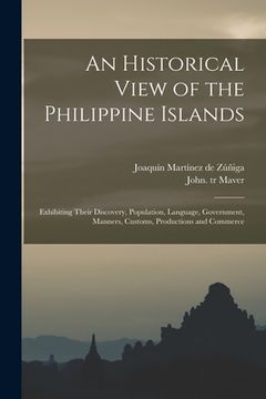 portada An Historical View of the Philippine Islands: Exhibiting Their Discovery, Population, Language, Government, Manners, Customs, Productions and Commerce (en Inglés)