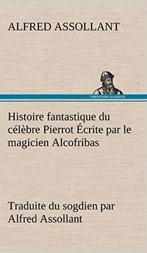 Histoire Fantastique du Célèbre Pierrot Écrite par le Magicien Alcofribas; Traduite du Sogdien par Alfred Assollant (en Francés)