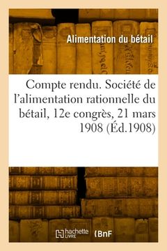 portada Compte rendu. Société de l'alimentation rationnelle du bétail, 12e congrès, 21 mars 1908 (en Francés)