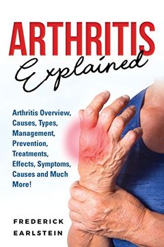 portada Arthritis Explained: Arthritis Overview, Causes, Types, Management, Prevention, Treatments, Effects, Symptoms, Causes and Much More! (en Inglés)