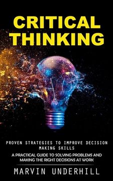 portada Critical Thinking: Proven Strategies to Improve Decision Making Skills (A Practical Guide to Solving Problems and Making the Right Decisi (en Inglés)