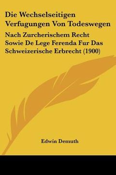 portada Die Wechselseitigen Verfugungen Von Todeswegen: Nach Zurcherischem Recht Sowie De Lege Ferenda Fur Das Schweizerische Erbrecht (1900) (in German)