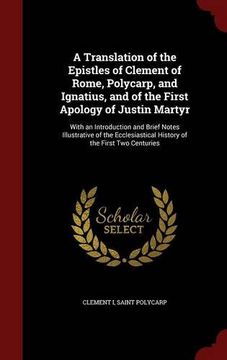 portada A Translation of the Epistles of Clement of Rome, Polycarp, and Ignatius, and of the First Apology of Justin Martyr: With an Introduction and Brief ... History of the First Two Centuries