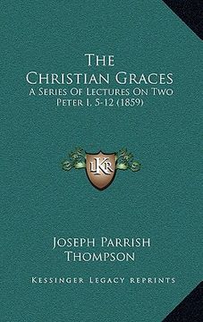 portada the christian graces: a series of lectures on two peter i, 5-12 (1859) (in English)