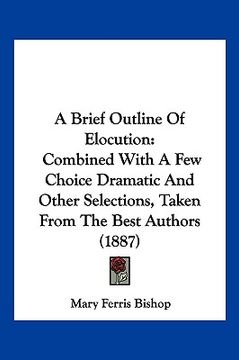 portada a brief outline of elocution: combined with a few choice dramatic and other selections, taken from the best authors (1887)