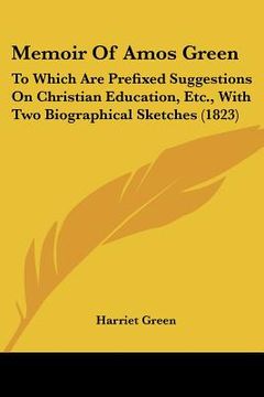 portada memoir of amos green: to which are prefixed suggestions on christian education, etc., with two biographical sketches (1823) (en Inglés)