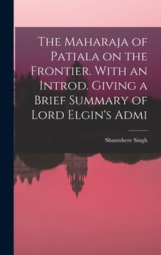 portada The Maharaja of Patiala on the Frontier. With an Introd. Giving a Brief Summary of Lord Elgin's Admi (en Inglés)