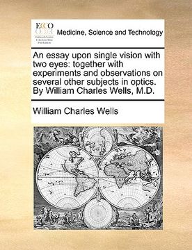 portada an essay upon single vision with two eyes: together with experiments and observations on several other subjects in optics. by william charles wells, (en Inglés)