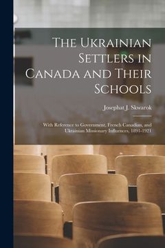 portada The Ukrainian Settlers in Canada and Their Schools; With Reference to Government, French Canadian, and Ukrainian Missionary Influences, 1891-1921