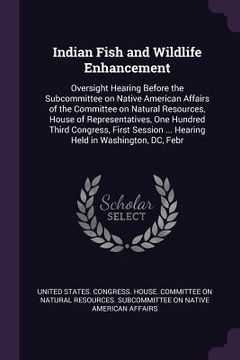 portada Indian Fish and Wildlife Enhancement: Oversight Hearing Before the Subcommittee on Native American Affairs of the Committee on Natural Resources, Hous (in English)