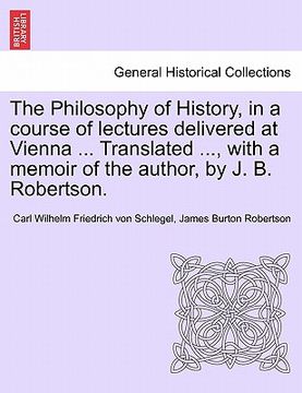 portada The Philosophy of History; In a Course of Lectures Delivered at Vienna. Translated. With a Memoir of the Author; By j. By Robertson. Vol. Ii (en Inglés)