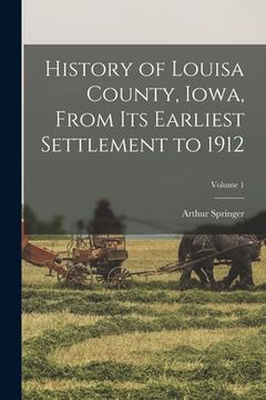 portada History of Louisa County, Iowa, From Its Earliest Settlement to 1912; Volume 1 (en Inglés)