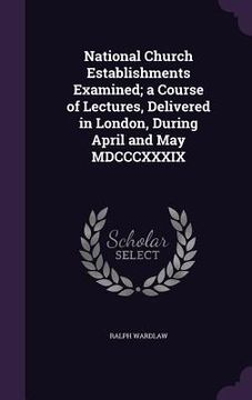 portada National Church Establishments Examined; a Course of Lectures, Delivered in London, During April and May MDCCCXXXIX (en Inglés)