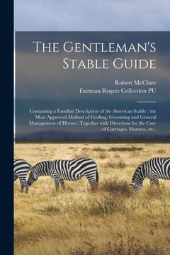 portada The Gentleman's Stable Guide: Containing a Familiar Description of the American Stable: the Most Approved Method of Feeding, Grooming and General Ma (in English)