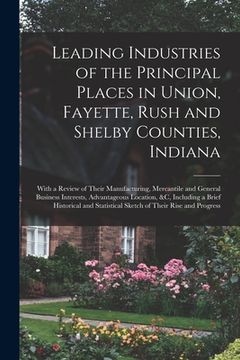 portada Leading Industries of the Principal Places in Union, Fayette, Rush and Shelby Counties, Indiana: With a Review of Their Manufacturing, Mercantile and (en Inglés)