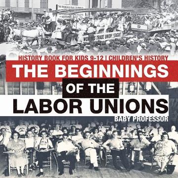 portada The Beginnings of the Labor Unions: History Book for Kids 9-12 Children's History (en Inglés)