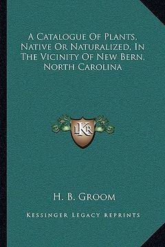 portada a catalogue of plants, native or naturalized, in the vicinity of new bern, north carolina (en Inglés)