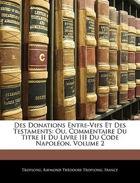 portada Des Donations Entre-Vifs Et Des Testaments: Ou, Commentaire Du Titre II Du Livre III Du Code Napoléon, Volume 2 (en Francés)