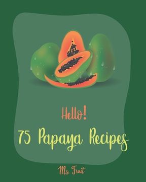 portada Hello! 75 Papaya Recipes: Best Papaya Cookbook Ever For Beginners [Book 1] (in English)