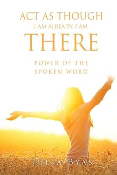portada ACT as Though I Am Already, There I Am: Power of the Spoken Word (en Inglés)