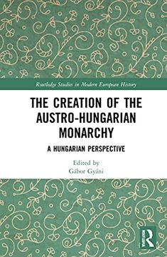 portada The Creation of the Austro-Hungarian Monarchy: A Hungarian Perspective (Routledge Studies in Modern European History) (en Inglés)