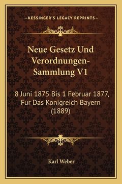 portada Neue Gesetz Und Verordnungen-Sammlung V1: 8 Juni 1875 Bis 1 Februar 1877, Fur Das Konigreich Bayern (1889) (in German)