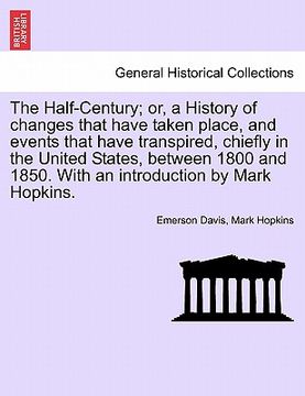 portada the half-century; or, a history of changes that have taken place, and events that have transpired, chiefly in the united states, between 1800 and 1850 (in English)