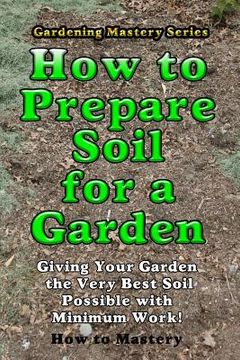 portada How to Prepare Soil for a Garden: Giving Your Garden the Very Best Soil Possible with Minimum Work! (en Inglés)