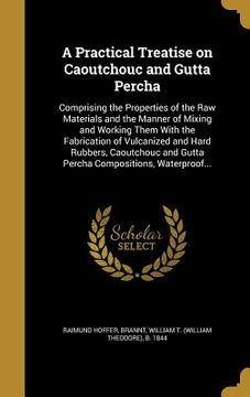 portada A Practical Treatise on Caoutchouc and Gutta Percha: Comprising the Properties of the Raw Materials and the Manner of Mixing and Working Them With the (in English)