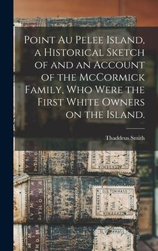 portada Point Au Pelee Island, a Historical Sketch of and an Account of the McCormick Family, Who Were the First White Owners on the Island. (in English)