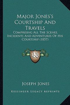 portada major jones's courtship and travels: comprising all the scenes, incidents and adventures of his courtship (1857) (in English)