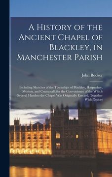 portada A History of the Ancient Chapel of Blackley, in Manchester Parish: Including Sketches of the Townships of Blackley, Harpurhey, Moston, and Crumpsall, (in English)