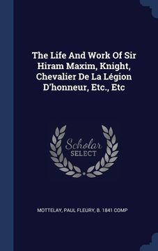portada The Life And Work Of Sir Hiram Maxim, Knight, Chevalier De La Légion D'honneur, Etc., Etc (en Inglés)