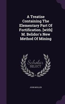 portada A Treatise Containing The Elementary Part Of Fortification. [with] M. Belidor's New Method Of Mining
