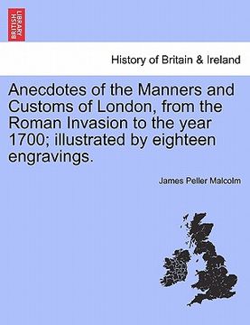 portada anecdotes of the manners and customs of london, from the roman invasion to the year 1700; illustrated by eighteen engravings. (en Inglés)