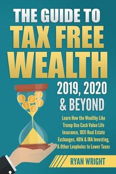 portada The Guide to Tax Free Wealth 2019, 2020 & Beyond: Learn How the Wealthy Like Trump Use Cash Value Life Insurance, 1031 Real Estate Exchanges, 401k & I (in English)