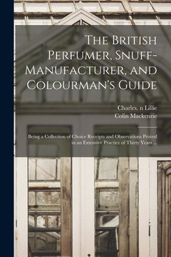 portada The British Perfumer, Snuff-manufacturer, and Colourman's Guide; Being a Collection of Choice Receipts and Observations Proved in an Extensive Practic (in English)