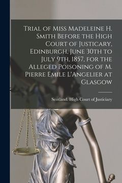 portada Trial of Miss Madeleine H. Smith Before the High Court of Justicary, Edinburgh, June 30th to July 9th, 1857, for the Alleged Poisoning of M. Pierre Em (en Inglés)