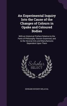 portada An Experimental Inquiry Into the Cause of the Changes of Colours in Opake and Coloured Bodies: With an Historical Preface Relative to the Parts of Phi (en Inglés)